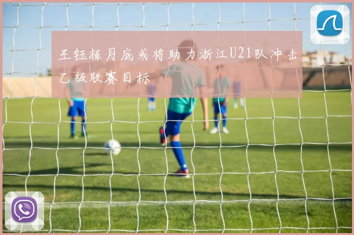 王钰栋月底或将助力浙江U21队冲击乙级联赛目标
