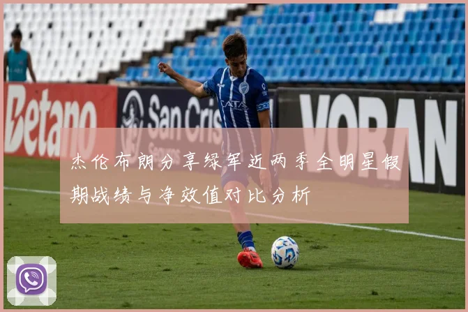 杰伦布朗分享绿军近两季全明星假期战绩与净效值对比分析