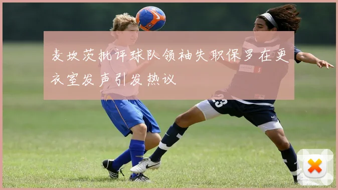 麦坎茨批评球队领袖失职保罗在更衣室发声引发热议
