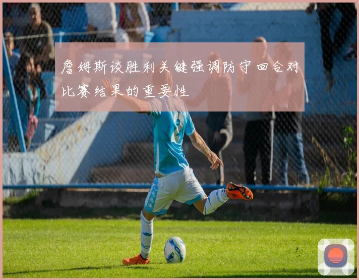 詹姆斯谈胜利关键强调防守回合对比赛结果的重要性