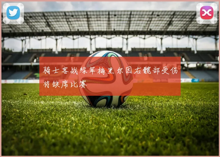 骑士客战绿军梅里尔因右髋部受伤将缺席比赛