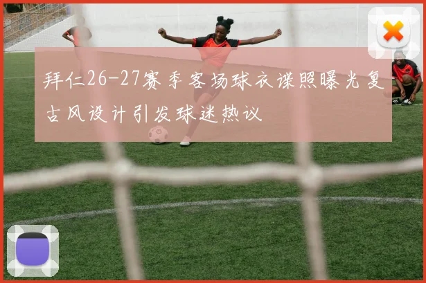 拜仁26-27赛季客场球衣谍照曝光复古风设计引发球迷热议