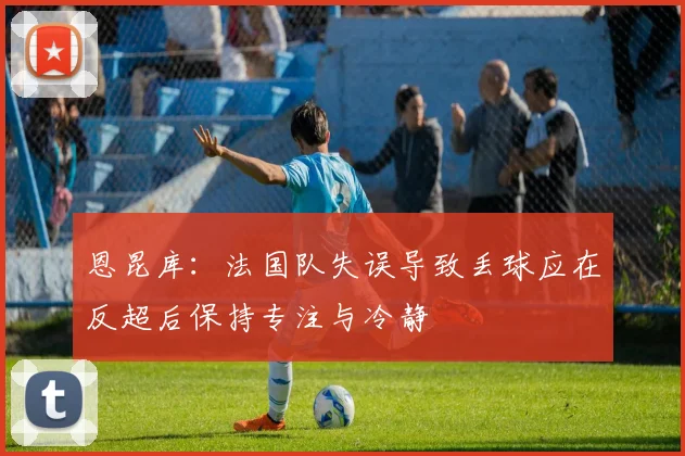 恩昆库：法国队失误导致丢球应在反超后保持专注与冷静