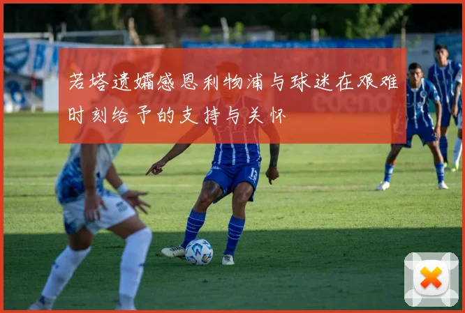 若塔遗孀感恩利物浦与球迷在艰难时刻给予的支持与关怀