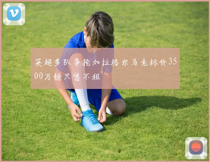 英超多队争抢加拉格尔马竞标价3500万镑只售不租