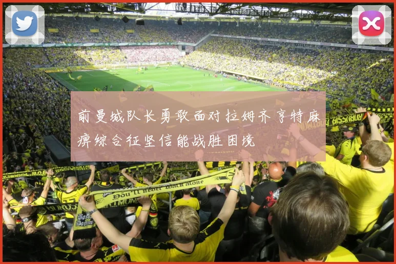 前曼城队长勇敢面对拉姆齐亨特麻痹综合征坚信能战胜困境