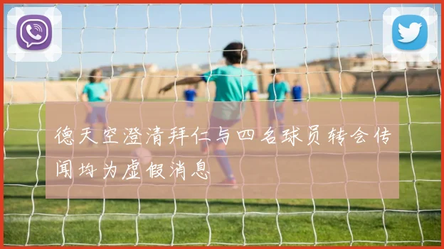 德天空澄清拜仁与四名球员转会传闻均为虚假消息