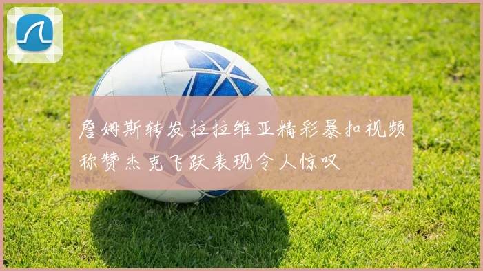 詹姆斯转发拉拉维亚精彩暴扣视频称赞杰克飞跃表现令人惊叹