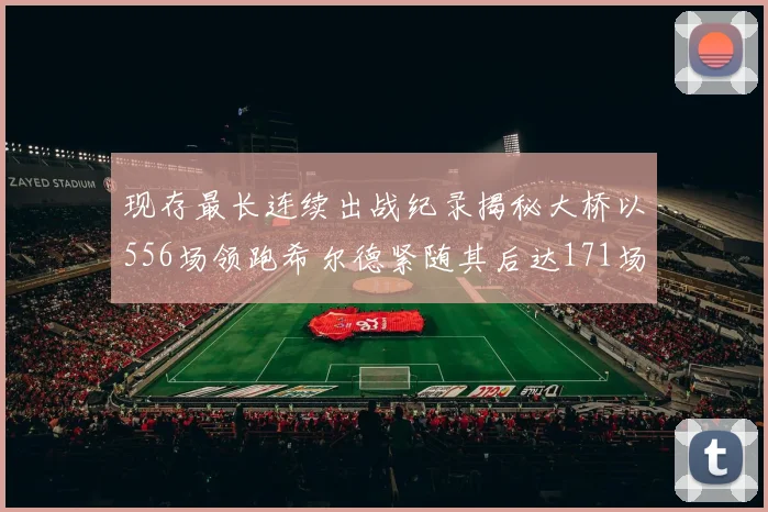 现存最长连续出战纪录揭秘大桥以556场领跑希尔德紧随其后达171场