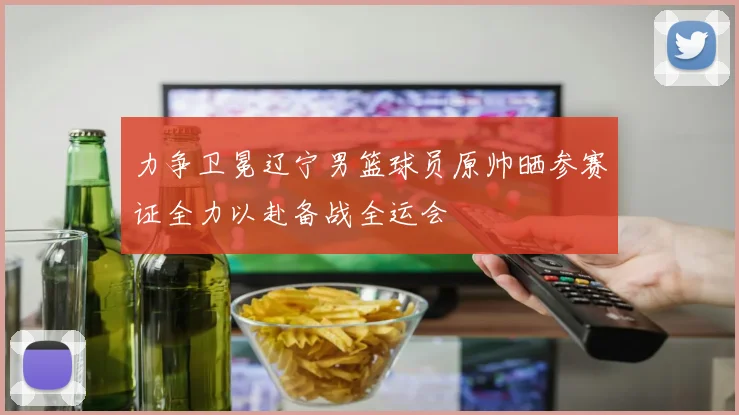 力争卫冕辽宁男篮球员原帅晒参赛证全力以赴备战全运会