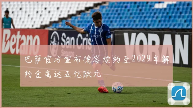 巴萨官方宣布德容续约至2029年解约金高达五亿欧元