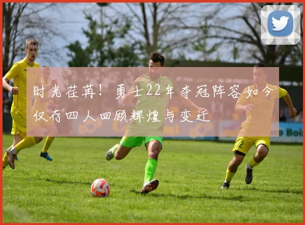 时光荏苒！勇士22年夺冠阵容如今仅存四人回顾辉煌与变迁