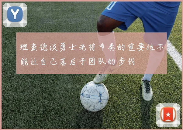 理查德谈勇士老将节奏的重要性不能让自己落后于团队的步伐