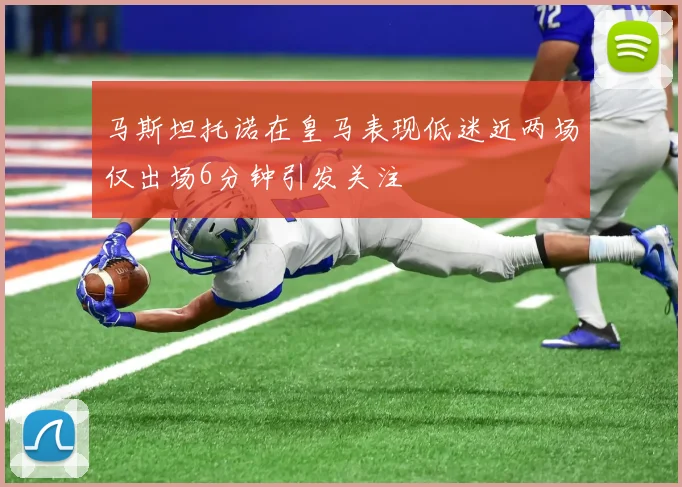 马斯坦托诺在皇马表现低迷近两场仅出场6分钟引发关注