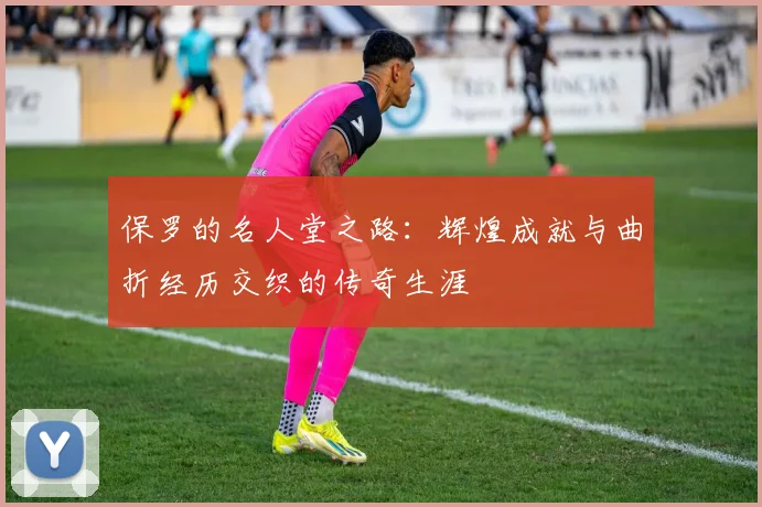 保罗的名人堂之路：辉煌成就与曲折经历交织的传奇生涯