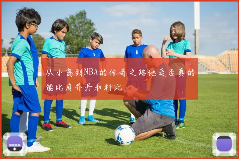 从小岛到NBA的传奇之路他是否真的能比肩乔丹和科比