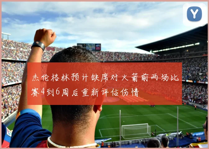杰伦格林预计缺席对火箭前两场比赛4到6周后重新评估伤情