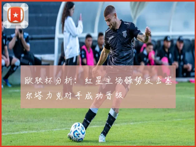 欧联杯分析：红星主场强势反击塞尔塔力克对手成功晋级