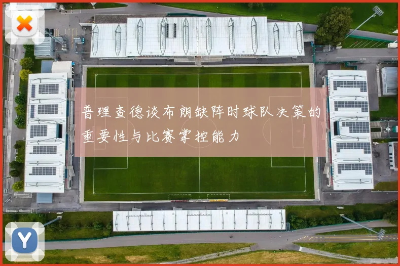 普理查德谈布朗缺阵时球队决策的重要性与比赛掌控能力