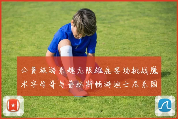 公费旅游乐趣无限雄鹿客场挑战魔术字母哥与普林斯畅游迪士尼乐园