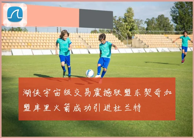 湖侠宇宙级交易震撼联盟东契奇加盟库里火箭成功引进杜兰特