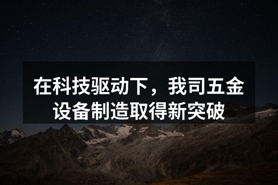 在科技驱动下，我司五金设备制造取得新突破